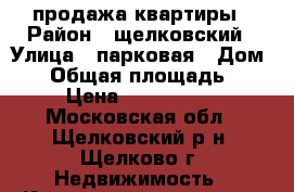 продажа квартиры › Район ­ щелковский › Улица ­ парковая › Дом ­ 3 › Общая площадь ­ 54 › Цена ­ 3 700 000 - Московская обл., Щелковский р-н, Щелково г. Недвижимость » Квартиры продажа   . Московская обл.